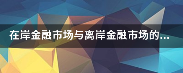 在岸金融市场与离岸金融市场的区别